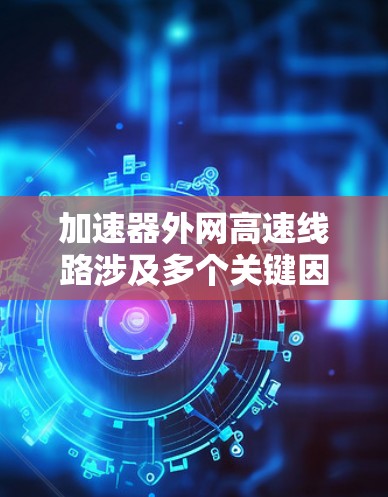 加速器外网高速线路涉及多个关键因素,旨在确保数据在加速器和外部网络之间高效、可靠地传输。以下是对这一主题的详细分析 加速器外网高速线路涉及多个关键因素,旨在确保数据在加速器和外部网络之间高效、可靠地传输。以下是对这一主题的详细分析