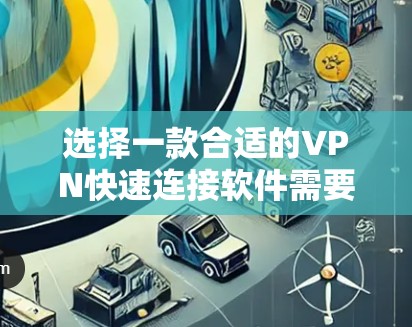 选择一款合适的VPN快速连接软件需要考虑以下几个关键因素