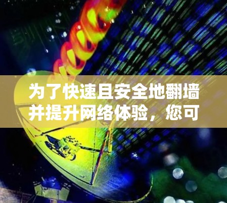 为了快速且安全地翻墙并提升网络体验,您可以按照以下步骤选择合适的工具 为了快速且安全地翻墙并提升网络体验,您可以按照以下步骤选择合适的工具