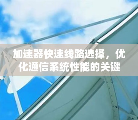 加速器快速线路选择,优化通信系统性能的关键 加速器快速线路选择,优化通信系统性能的关键