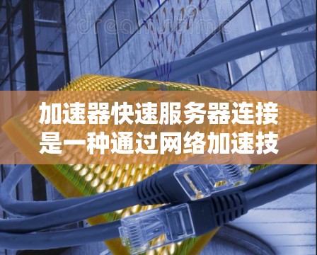 加速器快速服务器连接是一种通过网络加速技术来优化数据传输速度的方法，旨在减少延迟并提高吞吐量。以下是对这一技术的详细分析和总结