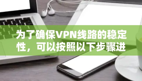为了确保VPN线路的稳定性,可以按照以下步骤进行优化 为了确保VPN线路的稳定性,可以按照以下步骤进行优化