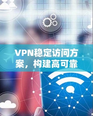 VPN稳定访问方案，构建高可靠性的网络连接