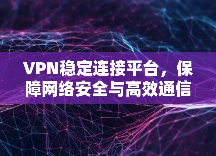 VPN稳定连接平台,保障网络安全与高效通信 VPN稳定连接平台,保障网络安全与高效通信
