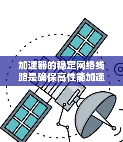 加速器的稳定网络线路是确保高性能加速器在复杂实验环境中正常运行的关键因素。以下是对加速器稳定网络线路的详细分析 加速器的稳定网络线路是确保高性能加速器在复杂实验环境中正常运行的关键因素。以下是对加速器稳定网络线路的详细分析