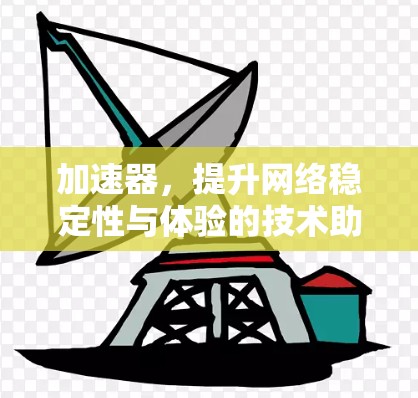 加速器,提升网络稳定性与体验的技术助力 加速器,提升网络稳定性与体验的技术助力