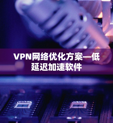 VPN网络优化方案—低延迟加速软件 VPN网络优化方案—低延迟加速软件