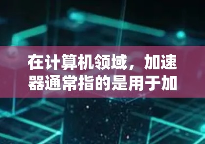 在计算机领域，加速器通常指的是用于加速特定任务的硬件或软件工具，以提高性能或减少延迟。低延迟体验工具则专注于优化系统性能，减少任务处理时间，以提升用户体验
