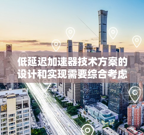 低延迟加速器技术方案的设计和实现需要综合考虑硬件、软件、网络以及散热等多个方面，以确保在不同应用场景中最大化地减少数据传输和处理的延迟。以下是一份详细的技术方案