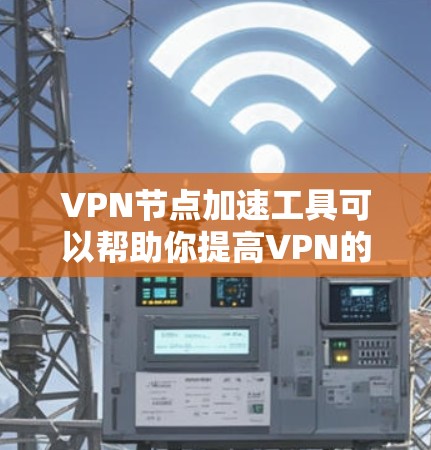 VPN节点加速工具可以帮助你提高VPN的连接速度、稳定性和隐私保护能力。以下是一些常见的VPN节点加速工具和方法，供你参考
