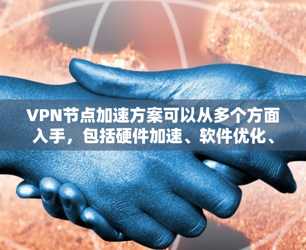 VPN节点加速方案可以从多个方面入手，包括硬件加速、软件优化、网络策略优化以及用户使用场景的适应性优化。以下是一些常见的加速方案和优化方法