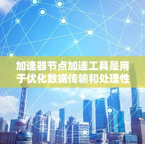 加速器节点加速工具是用于优化数据传输和处理性能的关键技术,广泛应用于多个领域。以下是对加速器节点加速工具的详细总结 加速器节点加速工具是用于优化数据传输和处理性能的关键技术,广泛应用于多个领域。以下是对加速器节点加速工具的详细总结