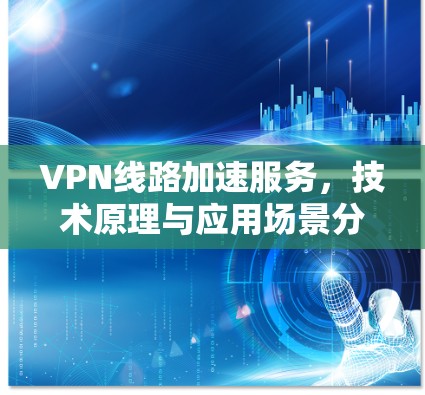 VPN线路加速服务，技术原理与应用场景分析