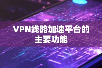 VPN线路加速平台的主要功能 VPN线路加速平台的主要功能