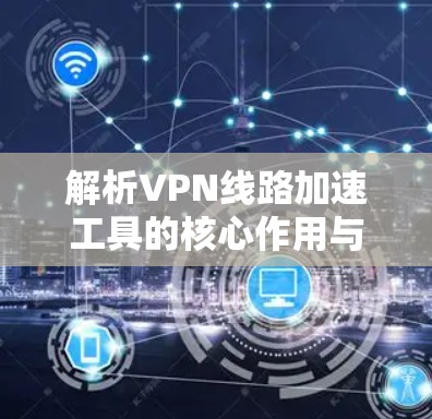 解析VPN线路加速工具的核心作用与应用场景 解析VPN线路加速工具的核心作用与应用场景