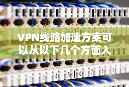 VPN线路加速方案可以从以下几个方面入手,以提升VPN的速度和性能 VPN线路加速方案可以从以下几个方面入手,以提升VPN的速度和性能