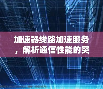 加速器线路加速服务,解析通信性能的突破之路 加速器线路加速服务,解析通信性能的突破之路