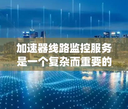 加速器线路监控服务是一个复杂而重要的系统,用于实时监控和管理加速器的运行状态,确保数据流的高效传输。以下是对加速器线路监控服务的详细分析 加速器线路监控服务是一个复杂而重要的系统,用于实时监控和管理加速器的运行状态,确保数据流的高效传输。以下是对加速器线路监控服务的详细分析