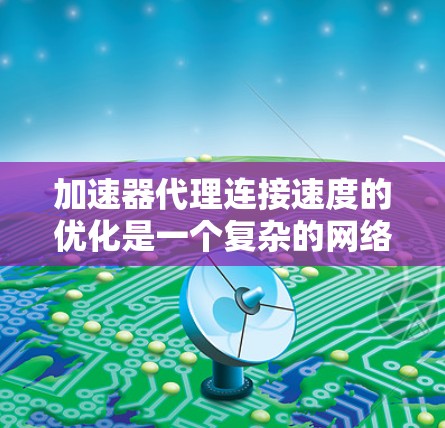 加速器代理连接速度的优化是一个复杂的网络性能问题,主要涉及网络带宽、延迟、服务器负载、网络拥塞等多个方面。以下是一些可能影响加速器代理连接速度的因素和优化建议 加速器代理连接速度的优化是一个复杂的网络性能问题,主要涉及网络带宽、延迟、服务器负载、网络拥塞等多个方面。以下是一些可能影响加速器代理连接速度的因素和优化建议