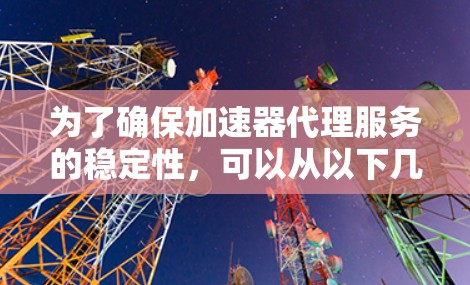为了确保加速器代理服务的稳定性，可以从以下几个关键方面进行优化和改进