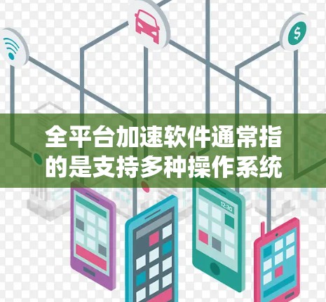 全平台加速软件通常指的是支持多种操作系统和设备的VPN服务或网络优化工具。以下是对此类软件的详细分析和总结