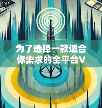 为了选择一款适合你需求的全平台VPN连接工具,可以按照以下步骤进行 为了选择一款适合你需求的全平台VPN连接工具,可以按照以下步骤进行