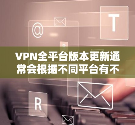 VPN全平台版本更新通常会根据不同平台有不同的更新频率和方式。以下是一些常见的平台和更新方法 VPN全平台版本更新通常会根据不同平台有不同的更新频率和方式。以下是一些常见的平台和更新方法