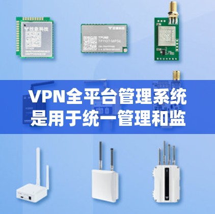 VPN全平台管理系统是用于统一管理和监控多种设备和网络的重要工具，能够帮助企业高效、安全地进行网络管理。以下是对该系统的详细分析
