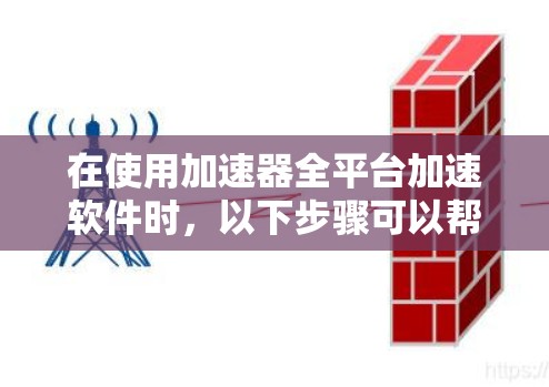 在使用加速器全平台加速软件时,以下步骤可以帮助您有效地进行配置和优化 在使用加速器全平台加速软件时,以下步骤可以帮助您有效地进行配置和优化