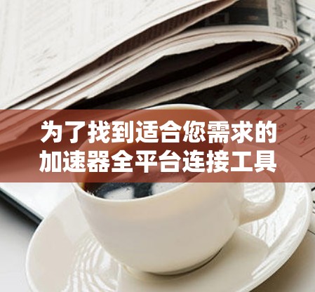 为了找到适合您需求的加速器全平台连接工具,以下是一些详细的步骤和建议 为了找到适合您需求的加速器全平台连接工具,以下是一些详细的步骤和建议