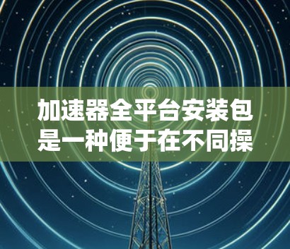 加速器全平台安装包是一种便于在不同操作系统上安装和管理加速器的解决方案，简化了安装过程并统一了配置。以下是对加速器全平台安装包的详细分析