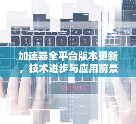 加速器全平台版本更新，技术进步与应用前景