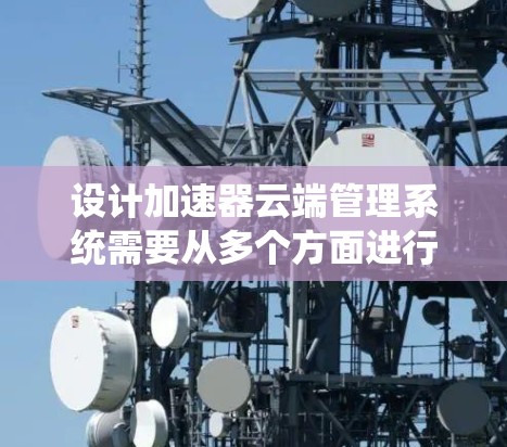 设计加速器云端管理系统需要从多个方面进行全面考虑，确保系统的功能、性能和安全性。以下是对该系统的详细设计和实现步骤