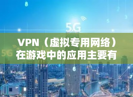 VPN（虚拟专用网络）在游戏中的应用主要有以下几个方面