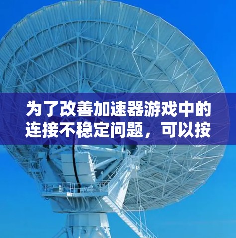 为了改善加速器游戏中的连接不稳定问题,可以按照以下步骤进行排查和优化 为了改善加速器游戏中的连接不稳定问题,可以按照以下步骤进行排查和优化