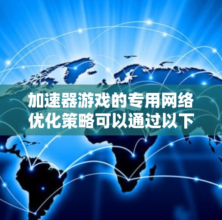 加速器游戏的专用网络优化策略可以通过以下步骤来实现