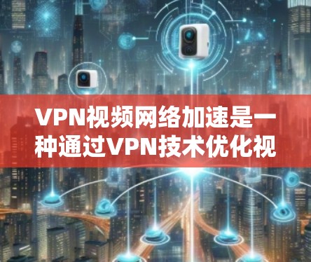 VPN视频网络加速是一种通过VPN技术优化视频流传输的方法，旨在提升视频观看的流畅度和质量，同时确保数据安全。以下是对VPN视频网络加速的详细解析