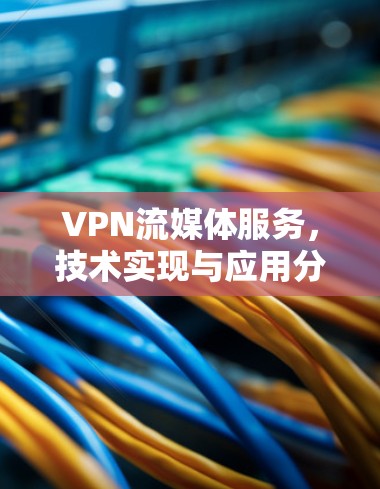 VPN流媒体服务，技术实现与应用分析