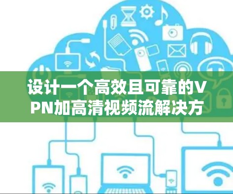 设计一个高效且可靠的VPN加高清视频流解决方案,需要综合考虑多个关键因素,以下是一个结构化的解决方案 设计一个高效且可靠的VPN加高清视频流解决方案,需要综合考虑多个关键因素,以下是一个结构化的解决方案