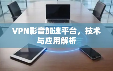 VPN影音加速平台,技术与应用解析 VPN影音加速平台,技术与应用解析
