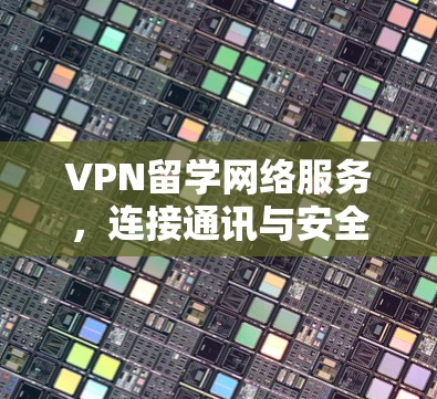 VPN留学网络服务，连接通讯与安全新维度