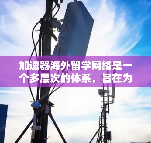 加速器海外留学网络是一个多层次的体系,旨在为学生和研究人员提供广泛的资源和机会,支持他们的海外学习和科研事业。以下是对这一网络的详细分析 加速器海外留学网络是一个多层次的体系,旨在为学生和研究人员提供广泛的资源和机会,支持他们的海外学习和科研事业。以下是对这一网络的详细分析