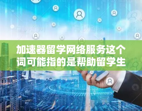 加速器留学网络服务这个词可能指的是帮助留学生在留学过程中更高效地使用网络服务的工具或平台。以下是一些可能的解释和相关信息