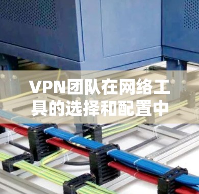 VPN团队在网络工具的选择和配置中,需要综合考虑多个方面以确保安全性、灵活性和高效性。以下是详细的步骤指南 VPN团队在网络工具的选择和配置中,需要综合考虑多个方面以确保安全性、灵活性和高效性。以下是详细的步骤指南