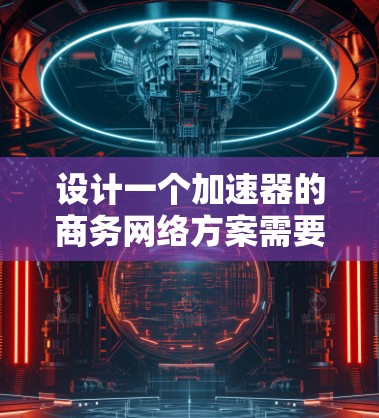 设计一个加速器的商务网络方案需要综合考虑网络架构、部署策略、管理监控、安全性、扩展性和成本效益等多个方面。以下是一个结构化的方案概述