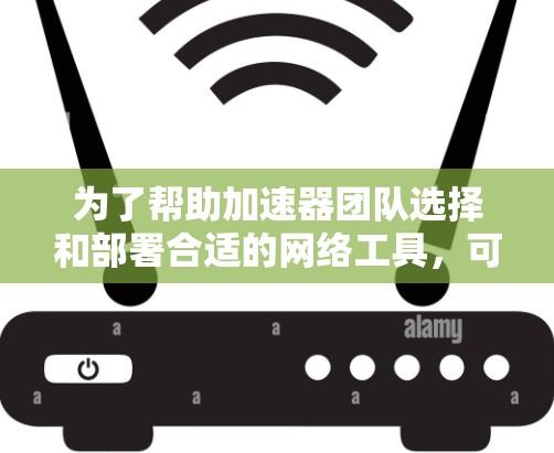 为了帮助加速器团队选择和部署合适的网络工具,可以按照以下步骤进行 为了帮助加速器团队选择和部署合适的网络工具,可以按照以下步骤进行