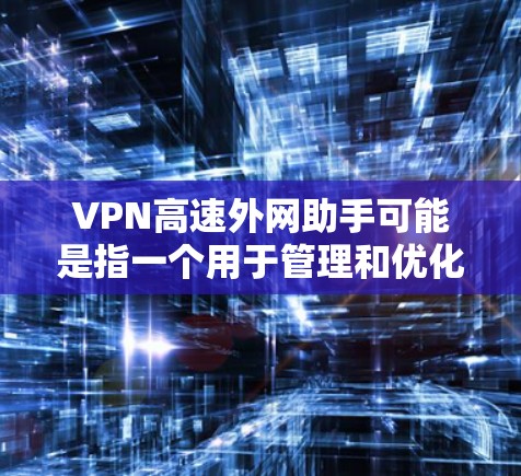 VPN高速外网助手可能是指一个用于管理和优化VPN连接的工具或软件。以下是关于如何使用VPN高速外网助手的一些步骤和注意事项