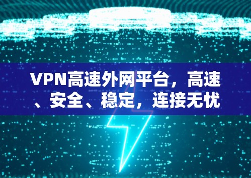 VPN高速外网平台，高速、安全、稳定，连接无忧