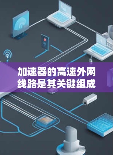 加速器的高速外网线路是其关键组成部分,用于连接外部网络并传输高速数据。以下是对该线路的详细分析 加速器的高速外网线路是其关键组成部分,用于连接外部网络并传输高速数据。以下是对该线路的详细分析
