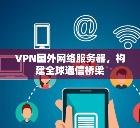 VPN国外网络服务器，构建全球通信桥梁